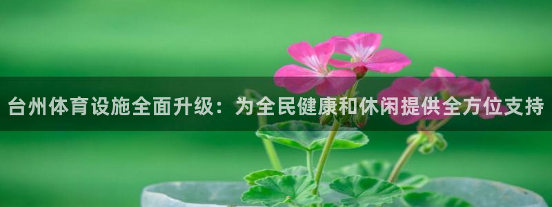 意昂体育4平台注册要钱吗是真的吗：台州体育设施全面升