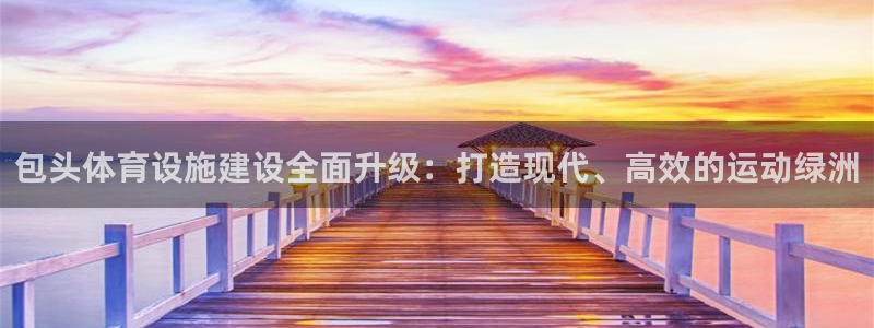 意昂平台体育：包头体育设施建设全面升级：打造现代、高