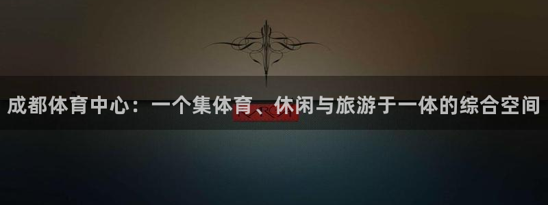 意昂体育4：成都体育中心：一个集体育、休闲与旅游于一