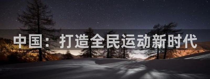 意昂体育4平台注册流程视频：中国：打造全民运动新时代