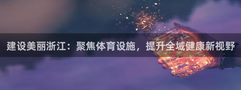 意昂体育4注册：建设美丽浙江：聚焦体育设施，提升全域