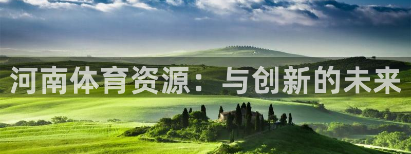 意昂体育4平台注册要钱吗：河南体育资源：与创新的未来