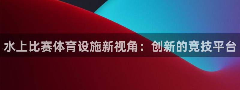 意昂体育4平台注册流程图：水上比赛体育设施新视角：创