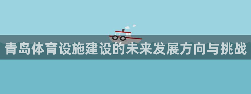 意昂4神州：青岛体育设施建设的未来发展方向与挑战