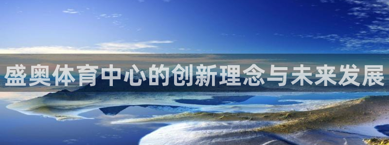 意昂集团官网：盛奥体育中心的创新理念与未来发展
