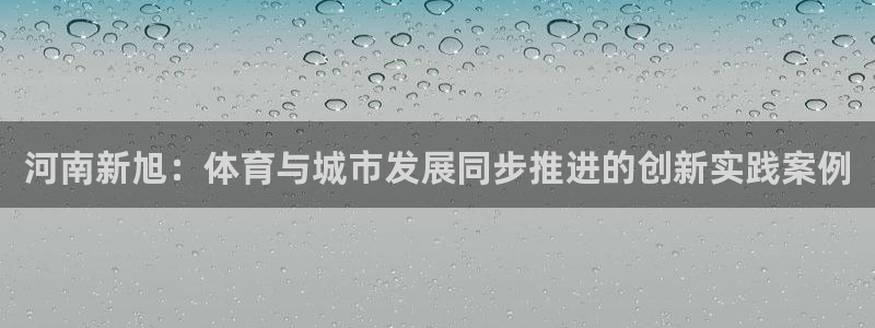 意昂体育4招商电话：河南新旭：体育与城市发展同步推进