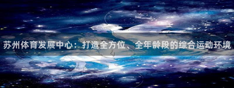 意昂集团官网：苏州体育发展中心：打造全方位、全年龄段