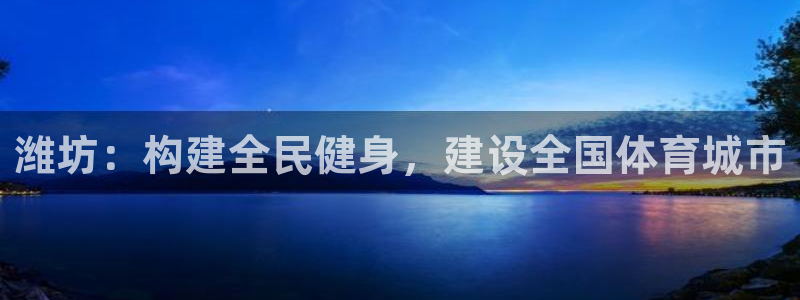 意昂体育4平台假的吗是真的吗：潍坊：构建全民健身，建