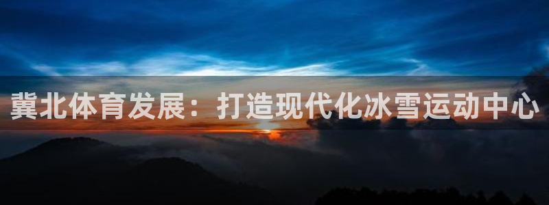 意昂体育4平台注册要钱吗：冀北体育发展：打造现代化冰