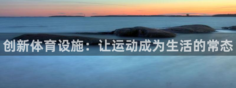 意昂4娱乐平台：创新体育设施：让运动成为生活的常态
