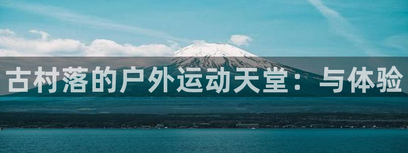 意昂体育4招商电话地址：古村落的户外运动天堂：与体验 