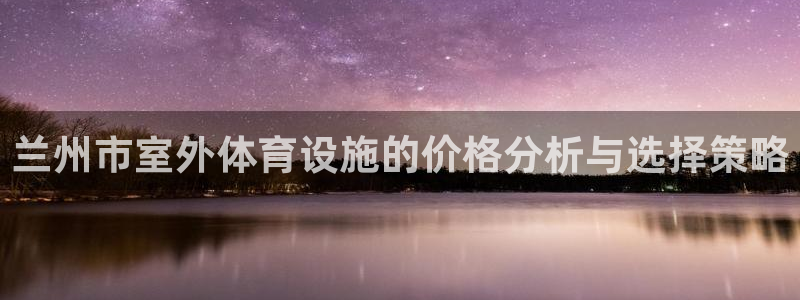 意昂4娱乐平台：兰州市室外体育设施的价格分析与选择策