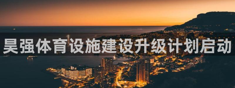 意昂体育4平台APP：昊强体育设施建设升级计划启动