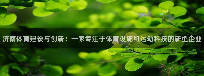 意昂体育4招商：济南体育建设与创新：一家专注于体育设