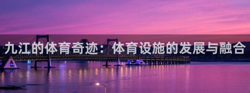 注册意昂4：九江的体育奇迹：体育设施的发展与融合