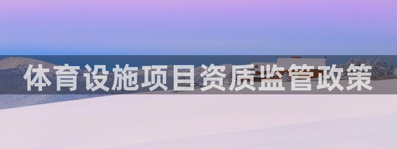 意昂体育4招商电话地址：体育设施项目资质监管政策