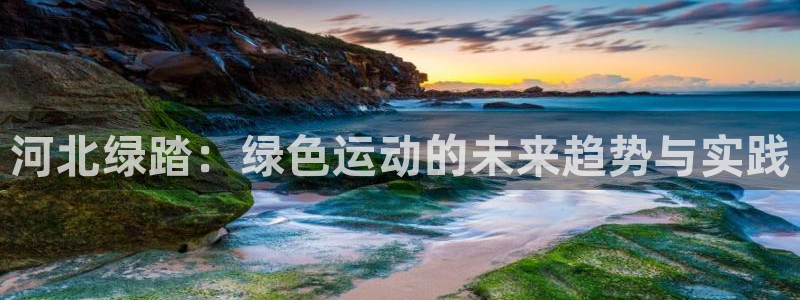 意昂体育4招商：河北绿踏：绿色运动的未来趋势与实践