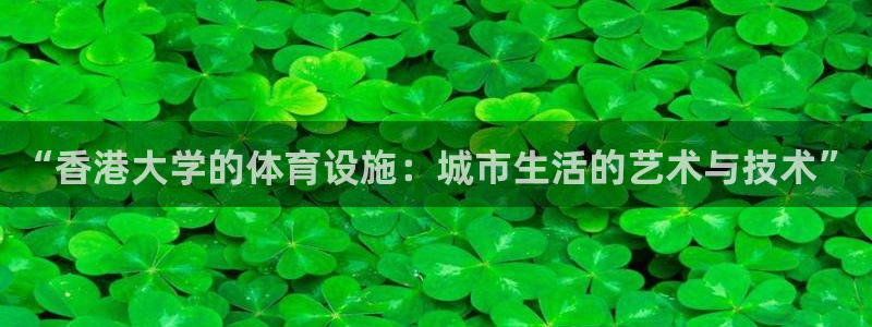 意昂4娱乐平台：“香港大学的体育设施：城市生活的艺术与技术”
