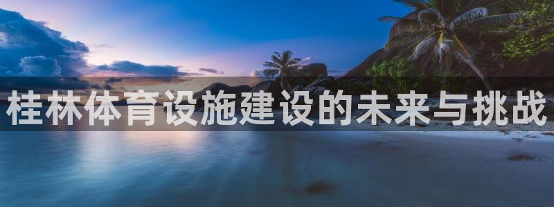 意昂4娱乐平台：桂林体育设施建设的未来与挑战