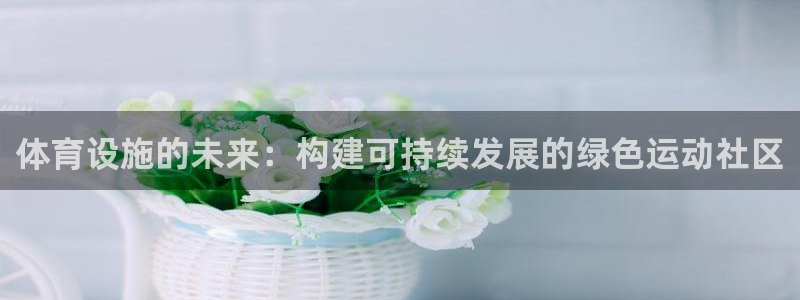 意昂4官网：体育设施的未来：构建可持续发展的绿色运动