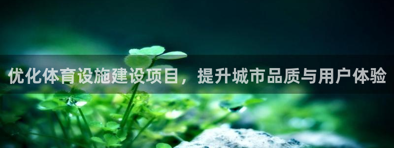意昂体育4平台假的吗是真的吗：优化体育设施建设项目，提升城市